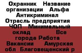 Охранник › Название организации ­ Альфа - Антикриминал › Отрасль предприятия ­ ЧОП › Минимальный оклад ­ 33 000 - Все города Работа » Вакансии   . Амурская обл.,Благовещенский р-н